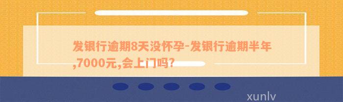 发银行逾期8天没怀孕-发银行逾期半年,7000元,会上门吗?