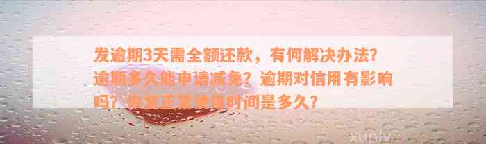 发逾期3天需全额还款，有何解决办法？逾期多久能申请减免？逾期对信用有影响吗？恢复正常使用时间是多久？