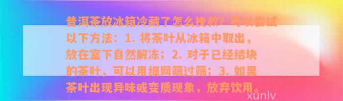 普洱茶放冰箱冷藏了怎么挽救？可以尝试以下方法：1. 将茶叶从冰箱中取出，放在室下自然解冻；2. 对于已经结块的茶叶，可以用细网筛过筛；3. 如果茶叶出现异味或变质现象，放弃饮用。