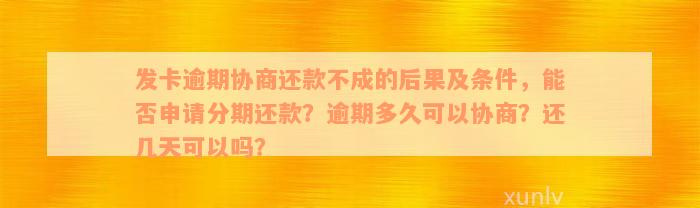 发卡逾期协商还款不成的后果及条件，能否申请分期还款？逾期多久可以协商？还几天可以吗？