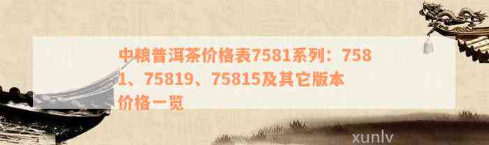 中粮普洱茶价格表7581系列：7581、75819、75815及其它版本价格一览