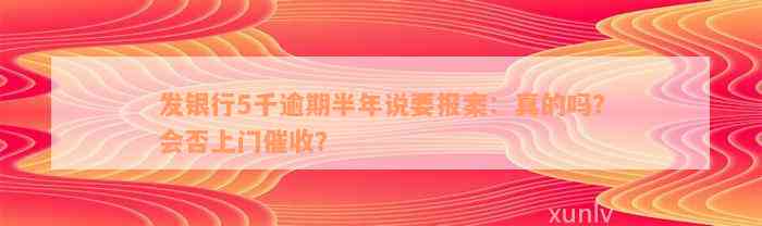 发银行5千逾期半年说要报案：真的吗？会否上门催收？