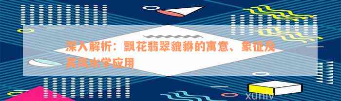 深入解析：飘花翡翠貔貅的寓意、象征及其风水学应用