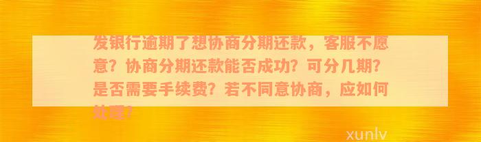 发银行逾期了想协商分期还款，客服不愿意？协商分期还款能否成功？可分几期？是否需要手续费？若不同意协商，应如何处理？