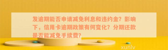 发逾期能否申请减免利息和违约金？影响下，信用卡逾期政策有何变化？分期还款是否能减免手续费？