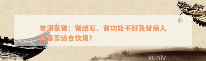 普洱茶肾：肾结石、肾功能不好及肾病人群是否适合饮用？