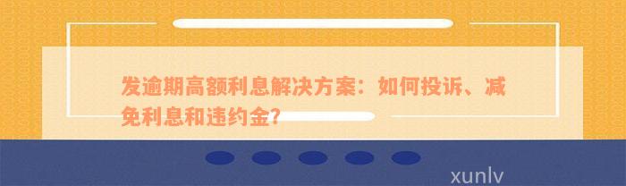 发逾期高额利息解决方案：如何投诉、减免利息和违约金？