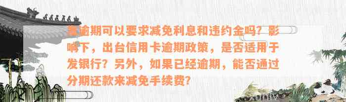 发逾期可以要求减免利息和违约金吗？影响下，出台信用卡逾期政策，是否适用于发银行？另外，如果已经逾期，能否通过分期还款来减免手续费？