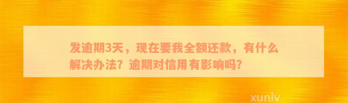 发逾期3天，现在要我全额还款，有什么解决办法？逾期对信用有影响吗？