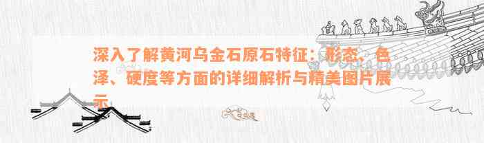 深入了解黄河乌金石原石特征：形态、色泽、硬度等方面的详细解析与精美图片展示