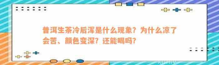 普洱生茶冷后浑是什么现象？为什么凉了会苦、颜色变深？还能喝吗？