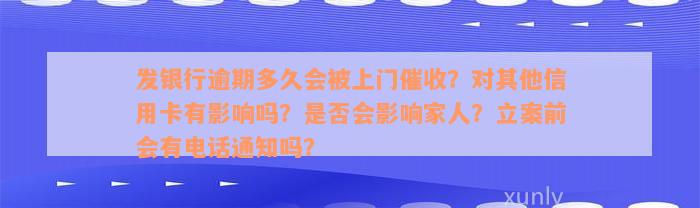 发银行逾期多久会被上门催收？对其他信用卡有影响吗？是否会影响家人？立案前会有电话通知吗？