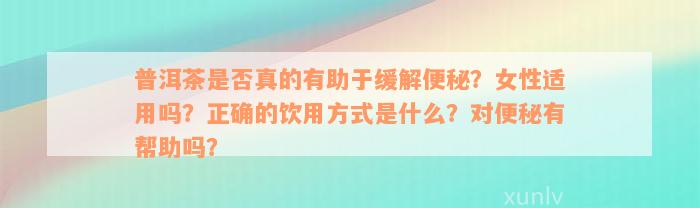 普洱茶是否真的有助于缓解便秘？女性适用吗？正确的饮用方式是什么？对便秘有帮助吗？