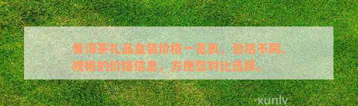 普洱茶礼品盒装价格一览表，包括不同、规格的价格信息，方便您对比选择。