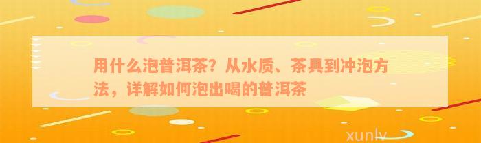 用什么泡普洱茶？从水质、茶具到冲泡方法，详解如何泡出喝的普洱茶