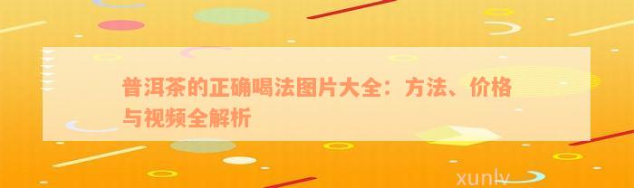 普洱茶的正确喝法图片大全：方法、价格与视频全解析