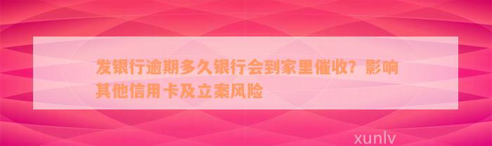 发银行逾期多久银行会到家里催收？影响其他信用卡及立案风险