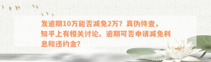 发逾期10万能否减免2万？真伪待查，知乎上有相关讨论。逾期可否申请减免利息和违约金？