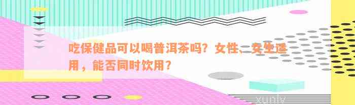 吃保健品可以喝普洱茶吗？女性、女生适用，能否同时饮用？