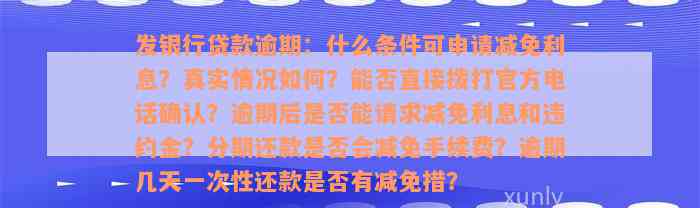 发银行贷款逾期：什么条件可申请减免利息？真实情况如何？能否直接拨打官方电话确认？逾期后是否能请求减免利息和违约金？分期还款是否会减免手续费？逾期几天一次性还款是否有减免措？