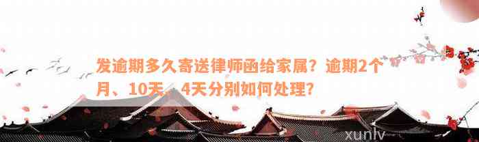 发逾期多久寄送律师函给家属？逾期2个月、10天、4天分别如何处理？