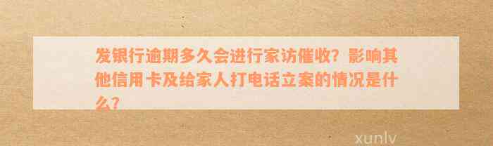 发银行逾期多久会进行家访催收？影响其他信用卡及给家人打电话立案的情况是什么？