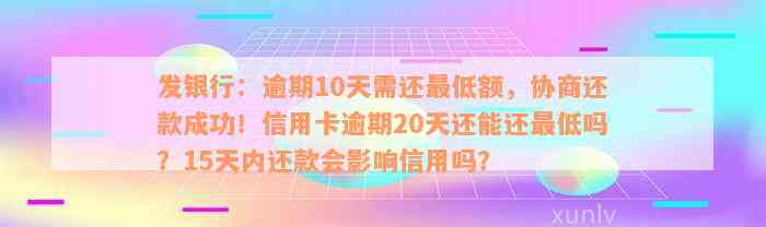 发银行：逾期10天需还最低额，协商还款成功！信用卡逾期20天还能还最低吗？15天内还款会影响信用吗？