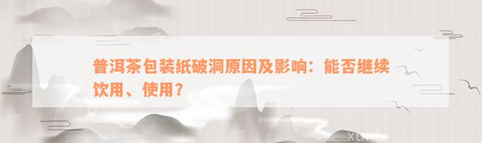 普洱茶包装纸破洞原因及影响：能否继续饮用、使用？