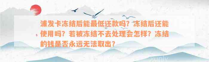 浦发卡冻结后能最低还款吗？冻结后还能使用吗？若被冻结不去处理会怎样？冻结的钱是否永远无法取出？