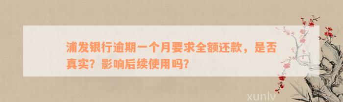 浦发银行逾期一个月要求全额还款，是否真实？影响后续使用吗？