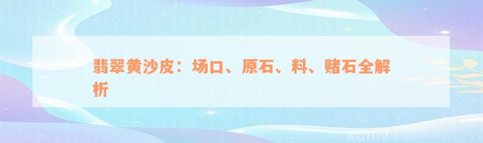 翡翠黄沙皮：场口、原石、料、赌石全解析