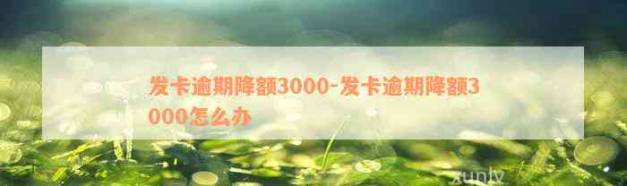 发卡逾期降额3000-发卡逾期降额3000怎么办