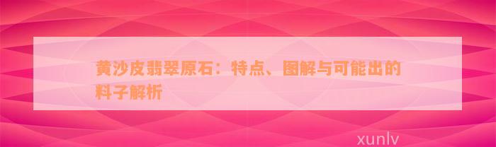 黄沙皮翡翠原石：特点、图解与可能出的料子解析