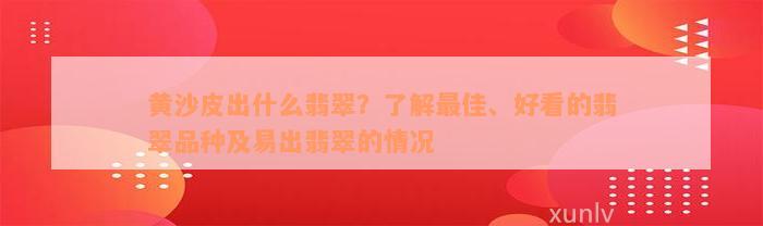 黄沙皮出什么翡翠？了解最佳、好看的翡翠品种及易出翡翠的情况