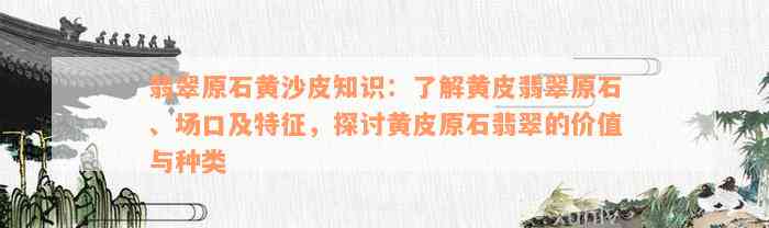 翡翠原石黄沙皮知识：了解黄皮翡翠原石、场口及特征，探讨黄皮原石翡翠的价值与种类