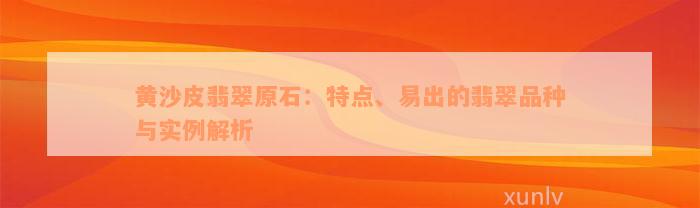 黄沙皮翡翠原石：特点、易出的翡翠品种与实例解析