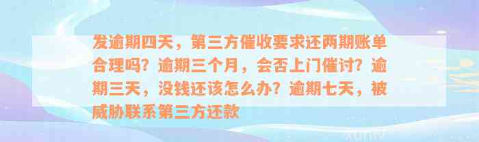 发逾期四天，第三方催收要求还两期账单合理吗？逾期三个月，会否上门催讨？逾期三天，没钱还该怎么办？逾期七天，被威胁联系第三方还款