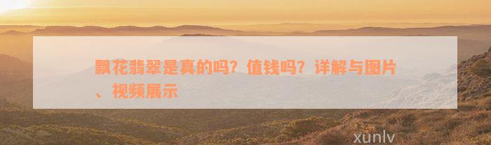 飘花翡翠是真的吗？值钱吗？详解与图片、视频展示