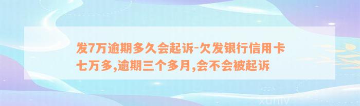 发7万逾期多久会起诉-欠发银行信用卡七万多,逾期三个多月,会不会被起诉