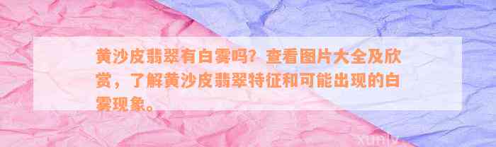 黄沙皮翡翠有白雾吗？查看图片大全及欣赏，了解黄沙皮翡翠特征和可能出现的白雾现象。