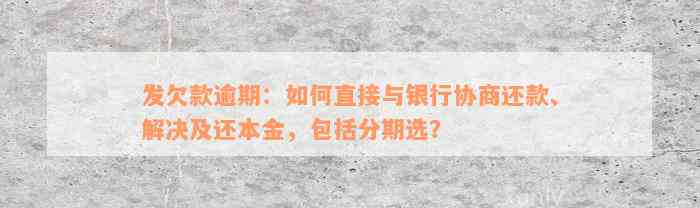 发欠款逾期：如何直接与银行协商还款、解决及还本金，包括分期选？