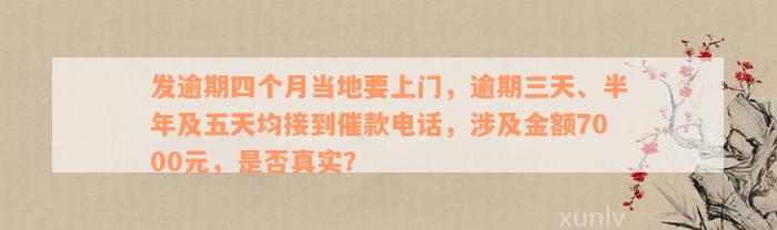 发逾期四个月当地要上门，逾期三天、半年及五天均接到催款电话，涉及金额7000元，是否真实？