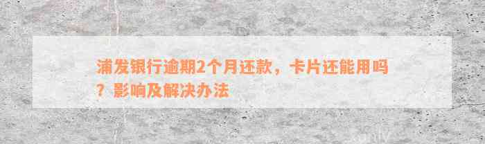 浦发银行逾期2个月还款，卡片还能用吗？影响及解决办法