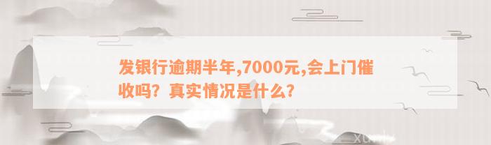 发银行逾期半年,7000元,会上门催收吗？真实情况是什么？