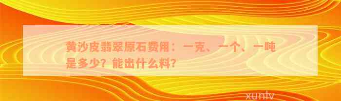 黄沙皮翡翠原石费用：一克、一个、一吨是多少？能出什么料？