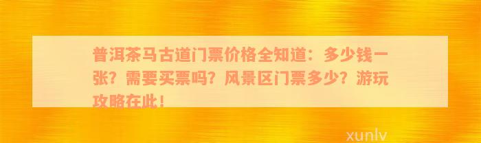 普洱茶马古道门票价格全知道：多少钱一张？需要买票吗？风景区门票多少？游玩攻略在此！