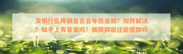 发银行乱降额是否会导致逾期？如何解决？知乎上有答案吗？被降额后还能提额吗？