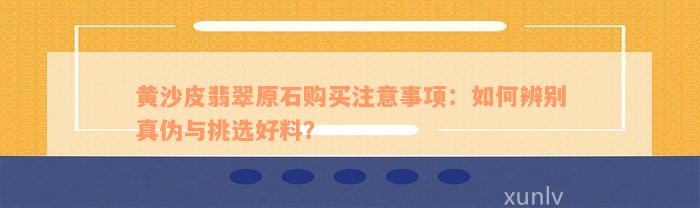 黄沙皮翡翠原石购买注意事项：如何辨别真伪与挑选好料？