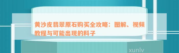 黄沙皮翡翠原石购买全攻略：图解、视频教程与可能出现的料子