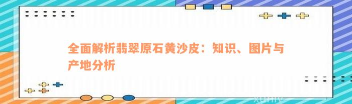 全面解析翡翠原石黄沙皮：知识、图片与产地分析